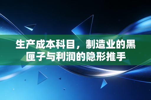生产成本科目，制造业的黑匣子与利润的隐形推手
