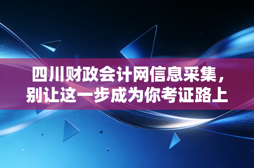 四川财政会计网信息采集,别让这一步成为你考证路上的拦路虎