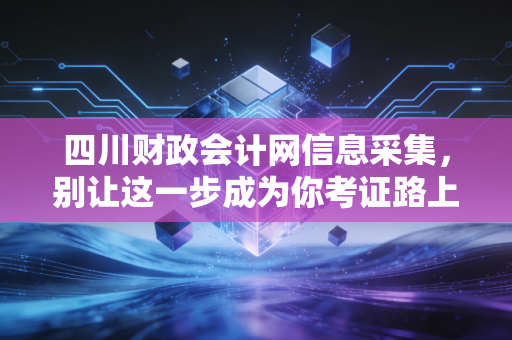 四川财政会计网信息采集，别让这一步成为你考证路上的拦路虎