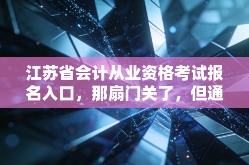 江苏省会计从业资格考试报名入口，那扇门关了，但通往财务之路的窗却开得更大了
