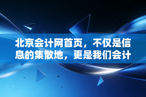 北京会计网首页，不仅是信息的集散地，更是我们会计人的数字生命线