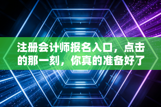 注册会计师报名入口,点击的那一刻,你真的准备好了吗?