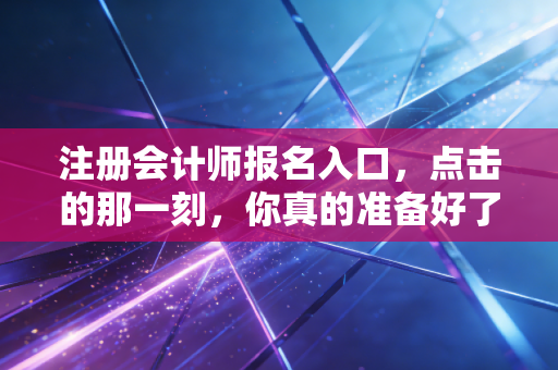 注册会计师报名入口，点击的那一刻，你真的准备好了吗？