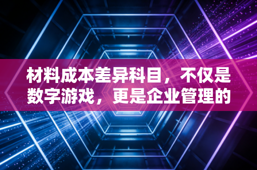 材料成本差异科目，不仅是数字游戏，更是企业管理的晴雨表