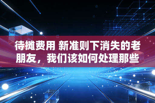 待摊费用 新准则下消失的老朋友，我们该如何处理那些还没吃完的饭？