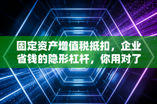 详细阅读:固定资产增值税抵扣,企业省钱的隐形杠杆,你用对了吗? 固定资产增值税抵扣,企业省钱的隐形杠杆,你用对了吗?