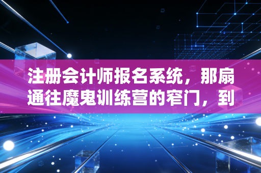 注册会计师报名系统,那扇通往魔鬼训练营的窄门,到底劝退了多少追梦人?
