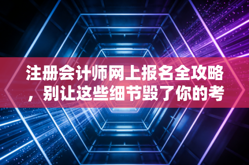 详细阅读:注册会计师网上报名全攻略,别让这些细节毁了你的考证梦 注册会计师网上报名全攻略,别让这些细节毁了你的考证梦