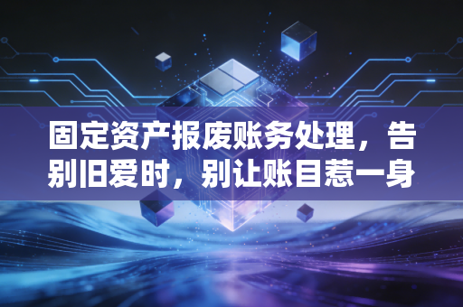 固定资产报废账务处理,告别旧爱时,别让账目惹一身骚