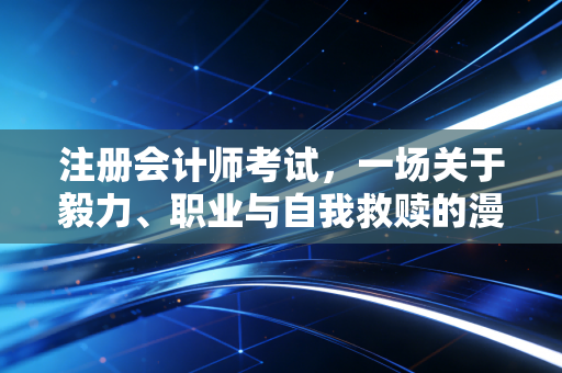 注册会计师考试,一场关于毅力、职业与自我救赎的漫长修行