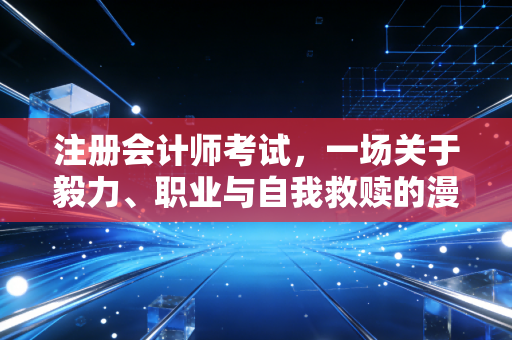 详细阅读:注册会计师考试,一场关于毅力、职业与自我救赎的漫长修行 注册会计师考试,一场关于毅力、职业与自我救赎的漫长修行