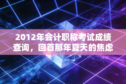详细阅读:2012年会计职称考试成绩查询,回首那年夏天的焦虑与成长,会计人的进阶之路 2012年会计职称考试成绩查询,回首那年夏天的焦虑与成长,会计人的进阶之路