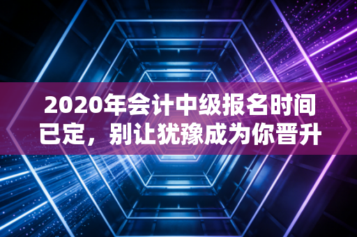 详细阅读:2020年会计中级报名时间已定,别让犹豫成为你晋升路上的绊脚石 2020年会计中级报名时间已定,别让犹豫成为你晋升路上的绊脚石
