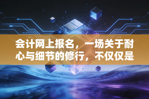 详细阅读:会计网上报名,一场关于耐心与细节的修行,不仅仅是填个表那么简单 会计网上报名,一场关于耐心与细节的修行,不仅仅是填个表那么简单