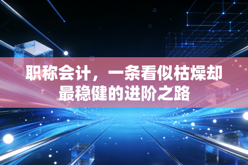职称会计,一条看似枯燥却最稳健的进阶之路