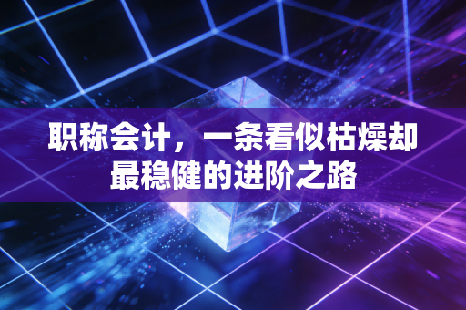 职称会计,一条看似枯燥却最稳健的进阶之路