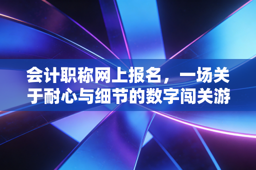 详细阅读:会计职称网上报名,一场关于耐心与细节的数字闯关游戏 会计职称网上报名,一场关于耐心与细节的数字闯关游戏