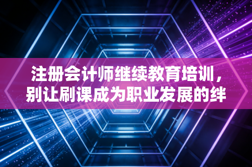 详细阅读:注册会计师继续教育培训,别让刷课成为职业发展的绊脚石,如何把学分变成真本事? 注册会计师继续教育培训,别让刷课成为职业发展的绊脚石,如何把学分变成真本事?