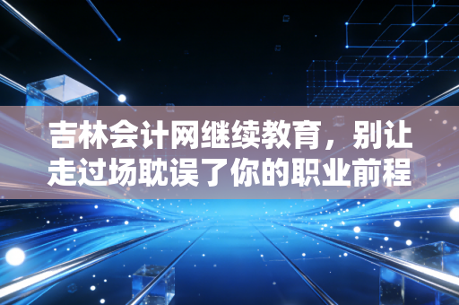 详细阅读:吉林会计网继续教育,别让走过场耽误了你的职业前程——一位注会老兵的真心话 吉林会计网继续教育,别让走过场耽误了你的职业前程——一位注会老兵的真心话