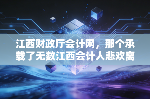 江西财政厅会计网,那个承载了无数江西会计人悲欢离合的数字入口