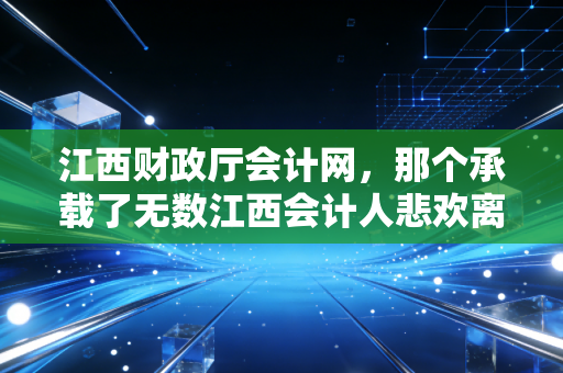 详细阅读:江西财政厅会计网,那个承载了无数江西会计人悲欢离合的数字入口 江西财政厅会计网,那个承载了无数江西会计人悲欢离合的数字入口