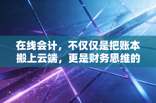 在线会计,不仅仅是把账本搬上云端,更是财务思维的彻底重塑