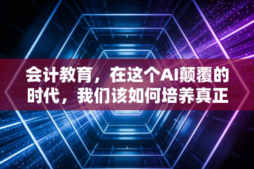 详细阅读:会计教育,在这个AI颠覆的时代,我们该如何培养真正的财务人? 会计教育,在这个AI颠覆的时代,我们该如何培养真正的财务人?
