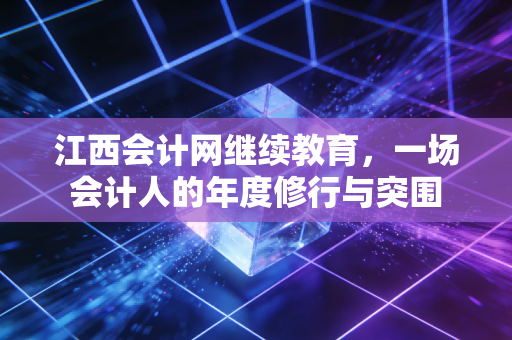 详细阅读:江西会计网继续教育,一场会计人的年度修行与突围 江西会计网继续教育,一场会计人的年度修行与突围