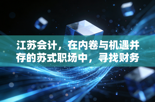 江苏会计,在内卷与机遇并存的苏式职场中,寻找财务人的诗与远方