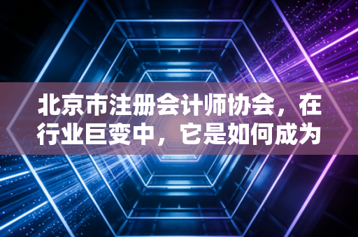 详细阅读:北京市注册会计师协会,在行业巨变中,它是如何成为我们职业路上的定海神针与助推器的? 北京市注册会计师协会,在行业巨变中,它是如何成为我们职业路上的定海神针与助推器的?