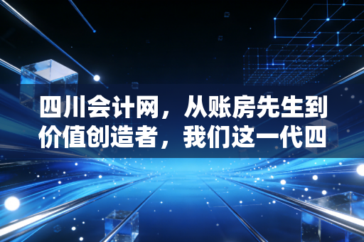 详细阅读:四川会计网,从账房先生到价值创造者,我们这一代四川会计人的突围之路 四川会计网,从账房先生到价值创造者,我们这一代四川会计人的突围之路