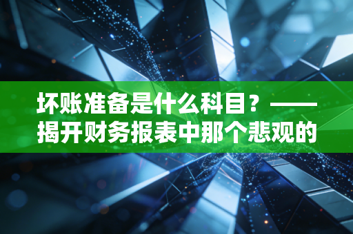 坏账准备是什么科目?——揭开财务报表中那个悲观的真相
