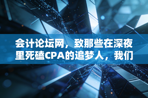 会计论坛网,致那些在深夜里死磕CPA的追梦人,我们究竟在坚持什么?