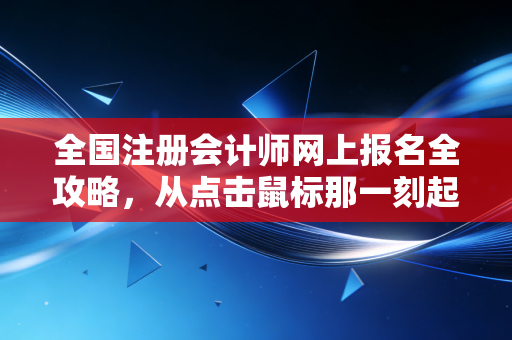 全国注册会计师网上报名全攻略,从点击鼠标那一刻起,你的长征就开始了