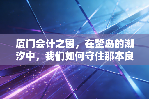 厦门会计之窗,在鹭岛的潮汐中,我们如何守住那本良心账?