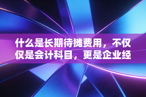 什么是长期待摊费用,不仅仅是会计科目,更是企业经营的时间胶囊