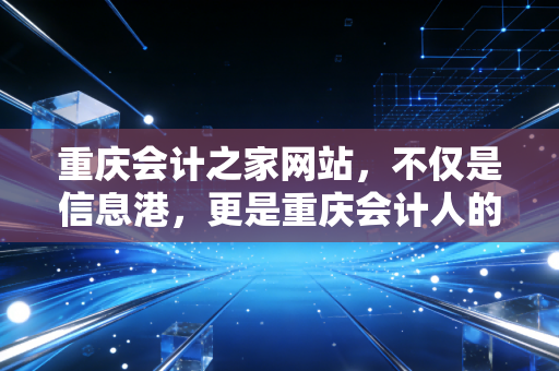 重庆会计之家网站,不仅是信息港,更是重庆会计人的精神灯塔