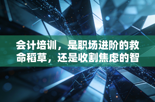 会计培训，是职场进阶的救命稻草，还是收割焦虑的智商税？