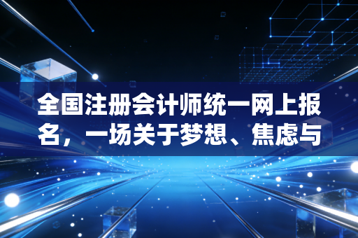 全国注册会计师统一网上报名，一场关于梦想、焦虑与手速的年度大戏