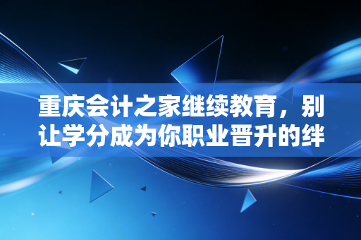 重庆会计之家继续教育，别让学分成为你职业晋升的绊脚石