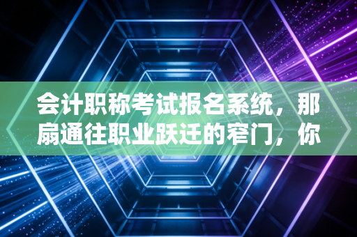 会计职称考试报名系统，那扇通往职业跃迁的窄门，你挤过去了吗？