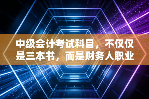 中级会计考试科目,不仅仅是三本书,而是财务人职业生涯的分水岭