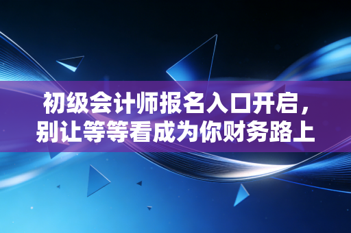 初级会计师报名入口开启，别让等等看成为你财务路上的绊脚石