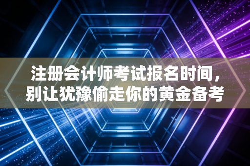 注册会计师考试报名时间,别让犹豫偷走你的黄金备考期