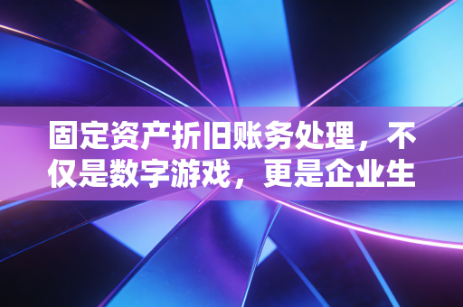 固定资产折旧账务处理,不仅是数字游戏,更是企业生命周期的真实写照
