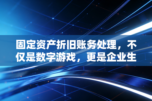 固定资产折旧账务处理，不仅是数字游戏，更是企业生命周期的真实写照