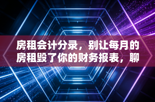 房租会计分录，别让每月的房租毁了你的财务报表，聊聊那些年我们踩过的坑