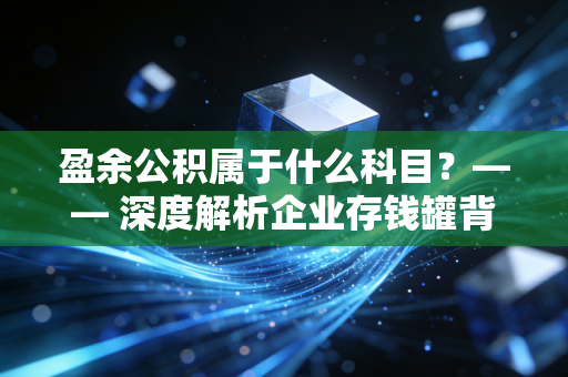 盈余公积属于什么科目？—— 深度解析企业存钱罐背后的财务智慧与生存法则