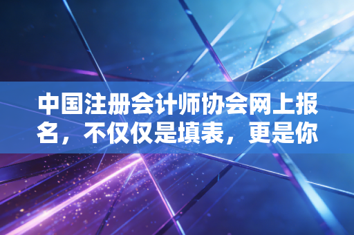 中国注册会计师协会网上报名,不仅仅是填表,更是你与魔鬼考试的第一场博弈