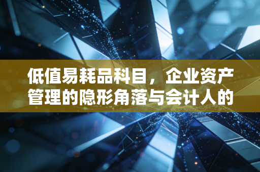 低值易耗品科目，企业资产管理的隐形角落与会计人的爱恨情仇